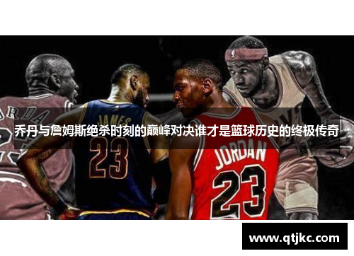 乔丹与詹姆斯绝杀时刻的巅峰对决谁才是篮球历史的终极传奇