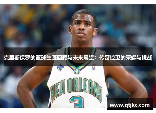 克里斯保罗的篮球生涯回顾与未来展望：传奇控卫的荣耀与挑战