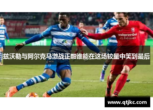 兹沃勒与阿尔克马激战正酣谁能在这场较量中笑到最后