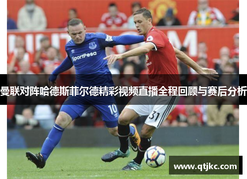 曼联对阵哈德斯菲尔德精彩视频直播全程回顾与赛后分析