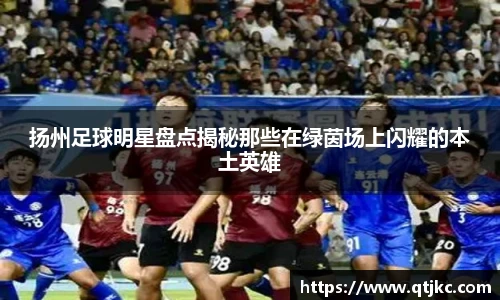 扬州足球明星盘点揭秘那些在绿茵场上闪耀的本土英雄